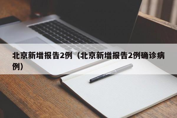北京新增报告2例(北京新增报告2例确诊病例)