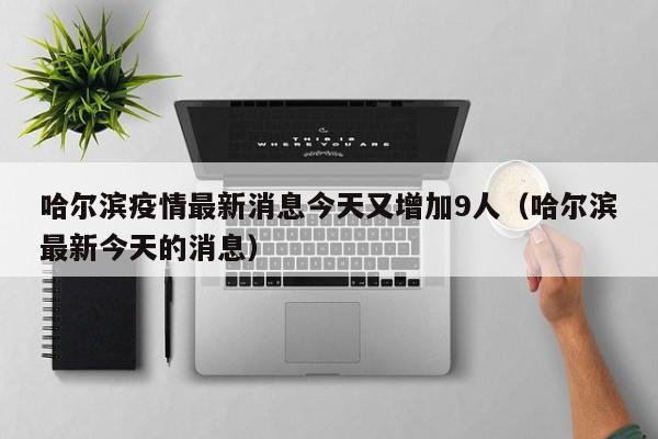 哈尔滨疫情最新消息今天又增加9人(哈尔滨最新今天的消息)