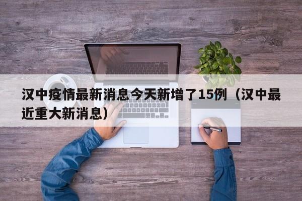 汉中疫情最新消息今天新增了15例(汉中最近重大新消息)