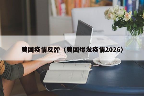 美国疫情反弹(美国爆发疫情2026)