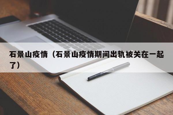 石景山疫情(石景山疫情期间出轨被关在一起了)