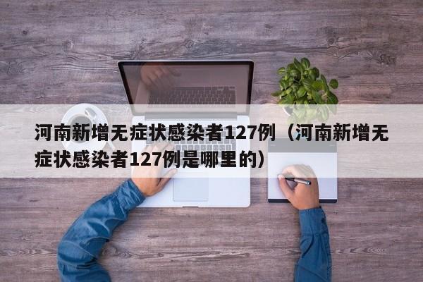 河南新增无症状感染者127例(河南新增无症状感染者127例是哪里的)