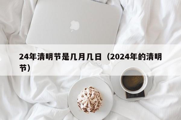 24年清明节是几月几日(2024年的清明节)