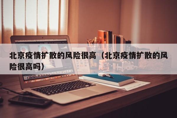 北京疫情扩散的风险很高(北京疫情扩散的风险很高吗)