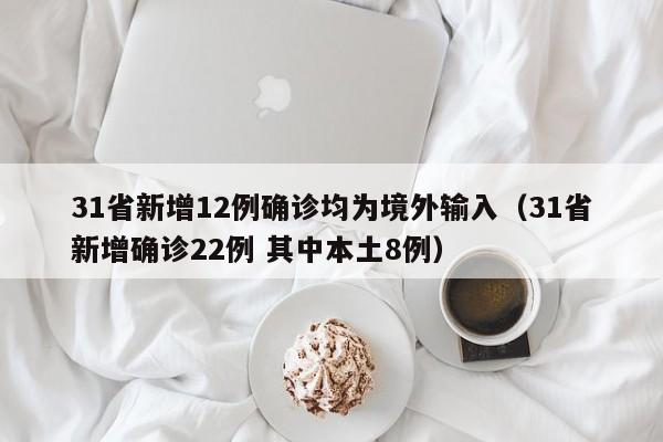 31省新增12例确诊均为境外输入(31省新增确诊22例 其中本土8例)