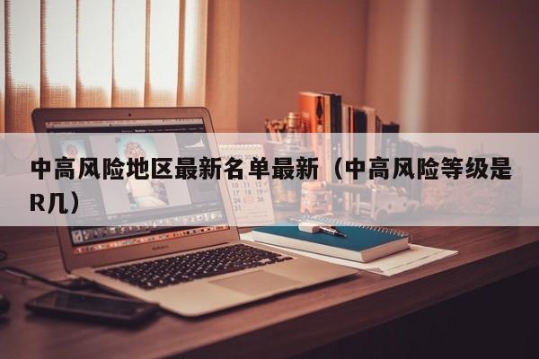 中高风险地区最新名单最新(中高风险等级是R几)