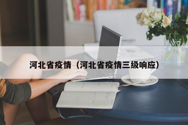 河北省疫情(河北省疫情三级响应)