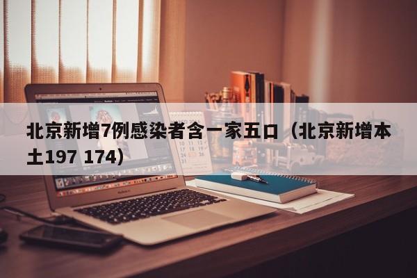 北京新增7例感染者含一家五口(北京新增本土197 174)