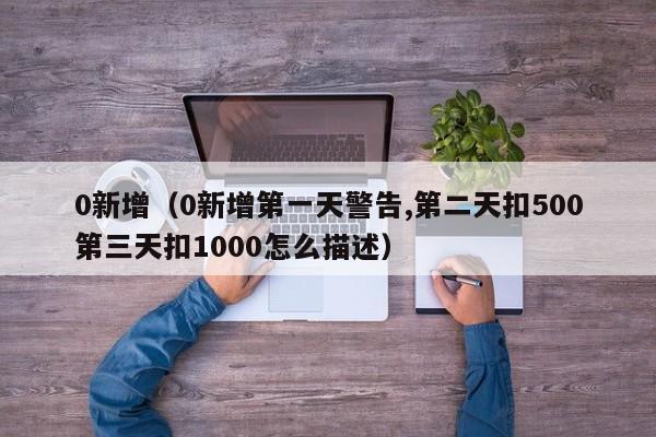 0新增(0新增第一天警告,第二天扣500第三天扣1000怎么描述)