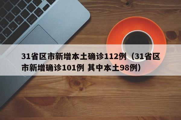 31省区市新增本土确诊112例(31省区市新增确诊101例 其中本土98例)