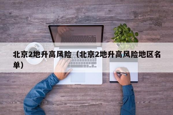 北京2地升高风险(北京2地升高风险地区名单)