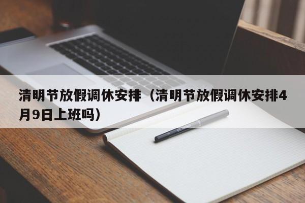 清明节放假调休安排(清明节放假调休安排4月9日上班吗)