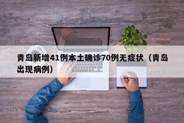 青岛新增41例本土确诊70例无症状(青岛出现病例)
