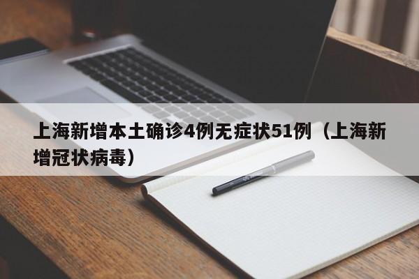 上海新增本土确诊4例无症状51例(上海新增冠状病毒)
