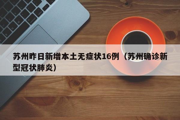 苏州昨日新增本土无症状16例(苏州确诊新型冠状肺炎)