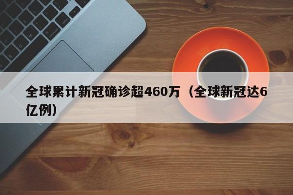 全球累计新冠确诊超460万(全球新冠达6亿例)