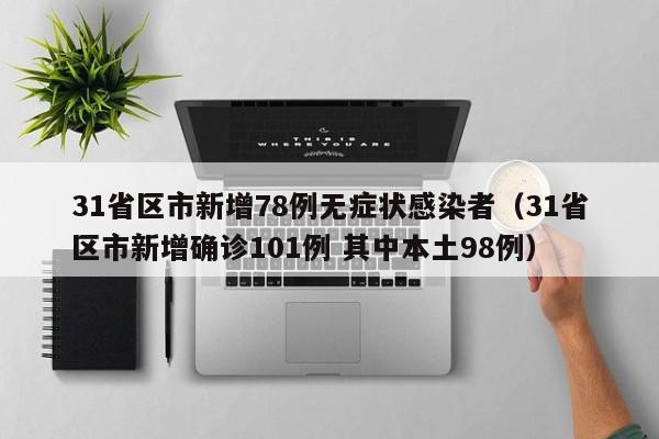 31省区市新增78例无症状感染者(31省区市新增确诊101例 其中本土98例)