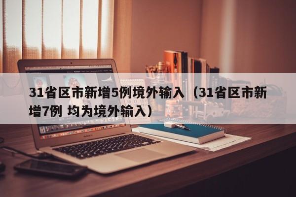 31省区市新增5例境外输入(31省区市新增7例 均为境外输入)