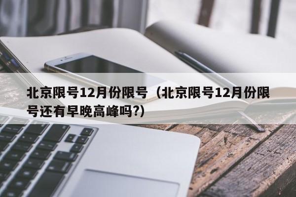 北京限号12月份限号(北京限号12月份限号还有早晚高峰吗?)