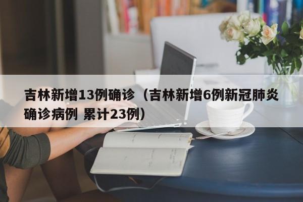 吉林新增13例确诊(吉林新增6例新冠肺炎确诊病例 累计23例)