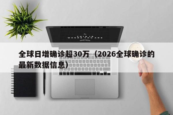 全球日增确诊超30万(2026全球确诊的最新数据信息)