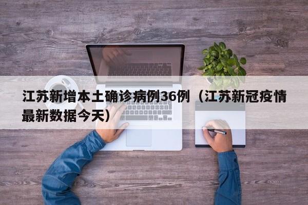 江苏新增本土确诊病例36例(江苏新冠疫情最新数据今天)