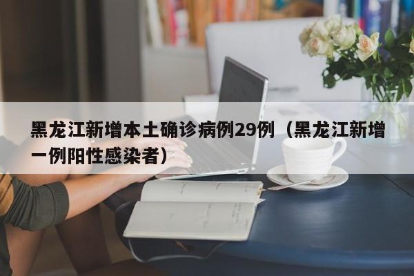 黑龙江新增本土确诊病例29例(黑龙江新增一例阳性感染者)