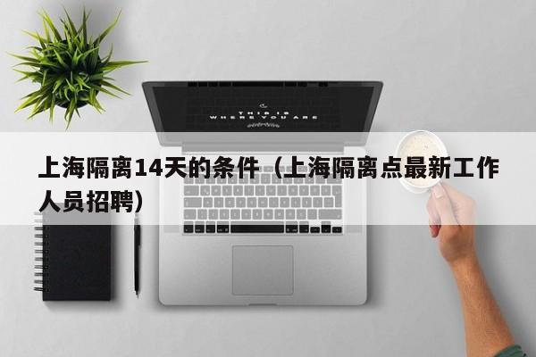 上海隔离14天的条件(上海隔离点最新工作人员招聘)