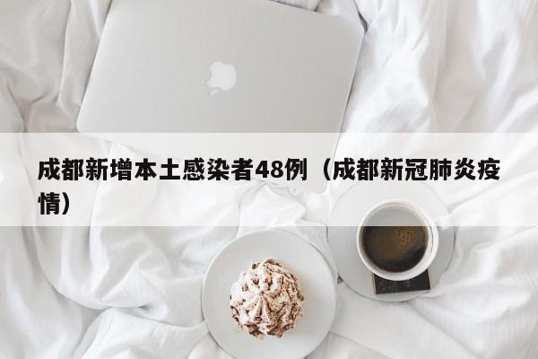 成都新增本土感染者48例(成都新冠肺炎疫情)