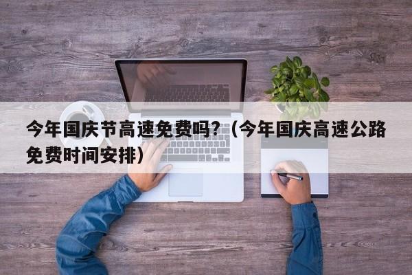 今年国庆节高速免费吗?(今年国庆高速公路免费时间安排)