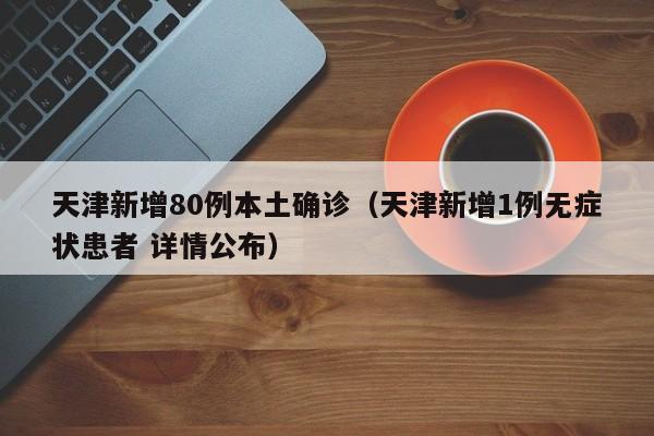 天津新增80例本土确诊(天津新增1例无症状患者 详情公布)