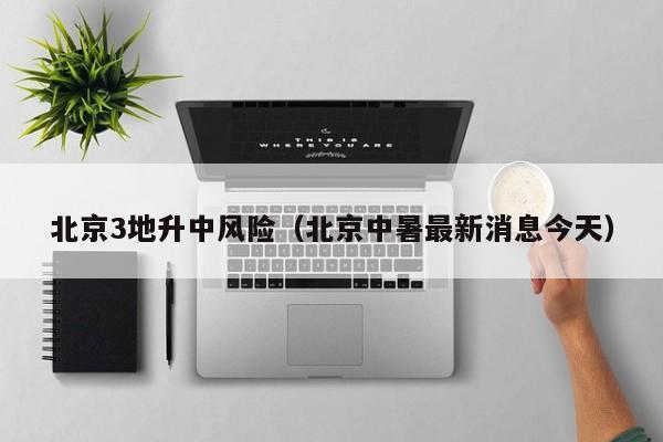 北京3地升中风险(北京中暑最新消息今天)