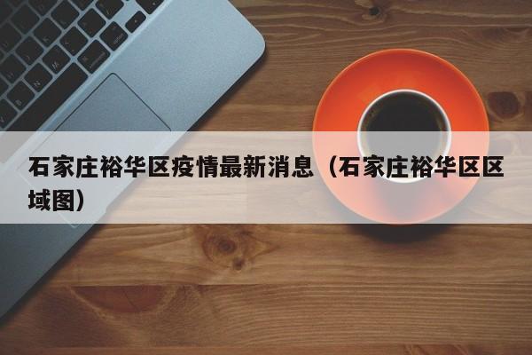 石家庄裕华区疫情最新消息(石家庄裕华区区域图)