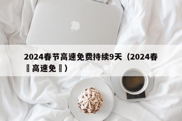 2024春节高速免费持续9天(2024春節高速免費)