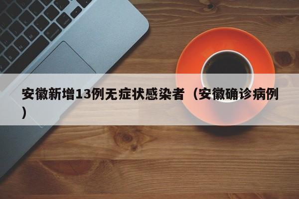 安徽新增13例无症状感染者(安徽确诊病例)