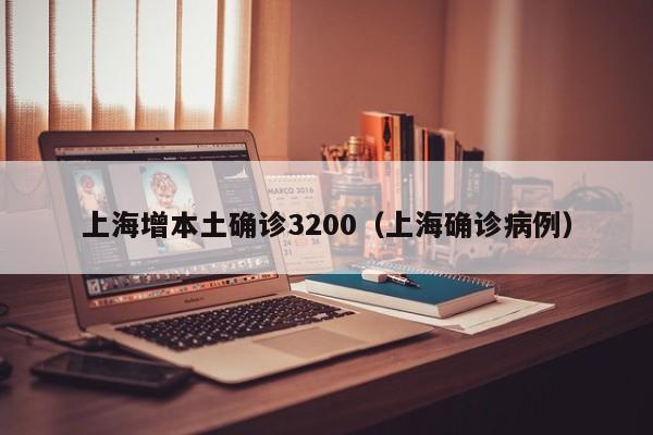 上海增本土确诊3200(上海确诊病例)