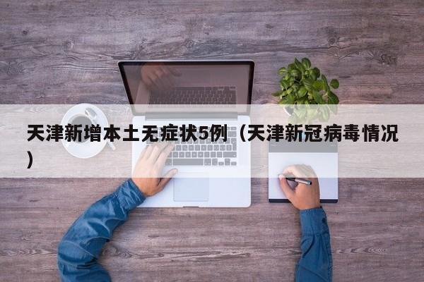 天津新增本土无症状5例(天津新冠病毒情况)