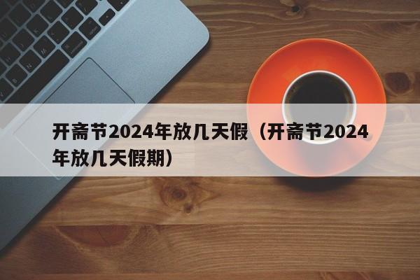 开斋节2024年放几天假(开斋节2024年放几天假期)