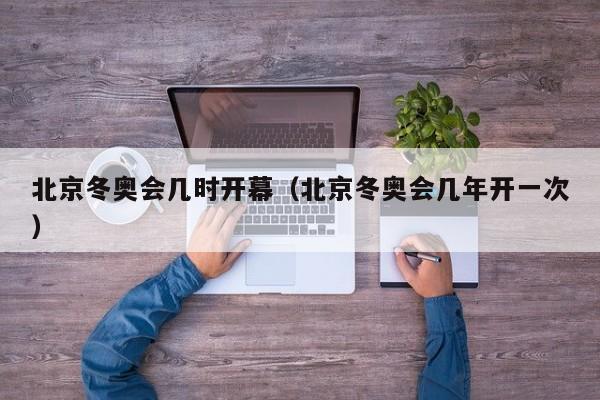 北京冬奥会几时开幕(北京冬奥会几年开一次)