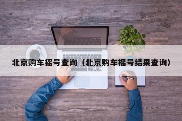 北京购车摇号查询(北京购车摇号结果查询)