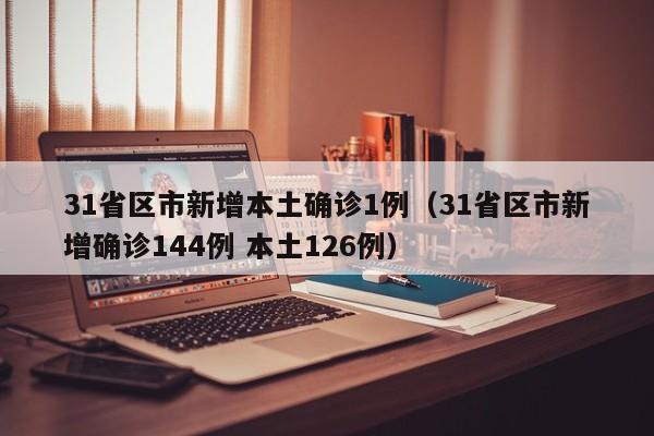 31省区市新增本土确诊1例(31省区市新增确诊144例 本土126例)