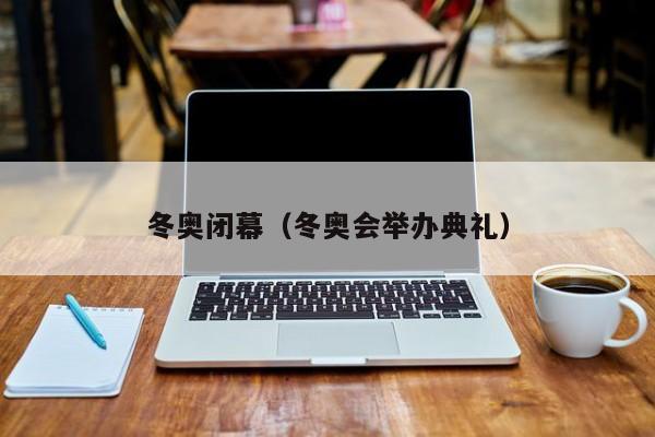 冬奥闭幕(冬奥会举办典礼)