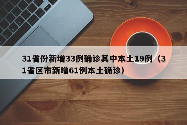 31省份新增33例确诊其中本土19例(31省区市新增61例本土确诊)