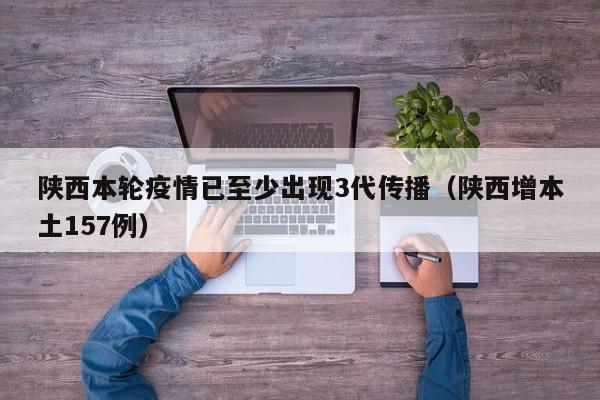 陕西本轮疫情已至少出现3代传播(陕西增本土157例)