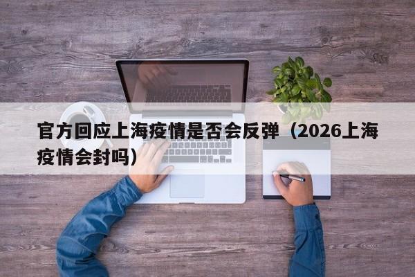 官方回应上海疫情是否会反弹(2026上海疫情会封吗)
