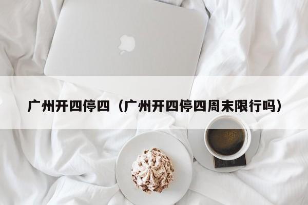 广州开四停四(广州开四停四周末限行吗)