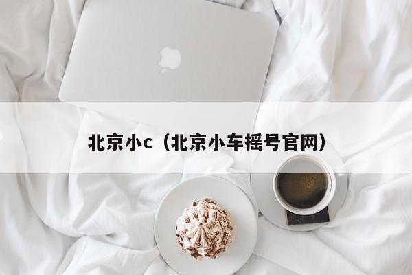 北京小c(北京小车摇号官网)
