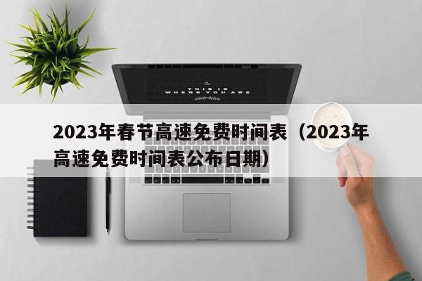 2023年春节高速免费时间表(2023年高速免费时间表公布日期)