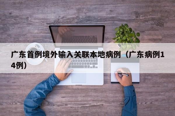 广东首例境外输入关联本地病例(广东病例14例)