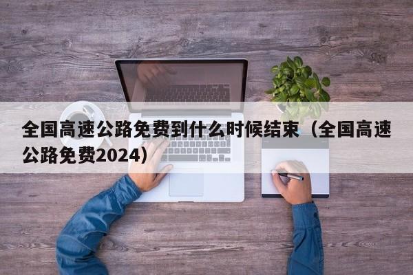全国高速公路免费到什么时候结束(全国高速公路免费2024)